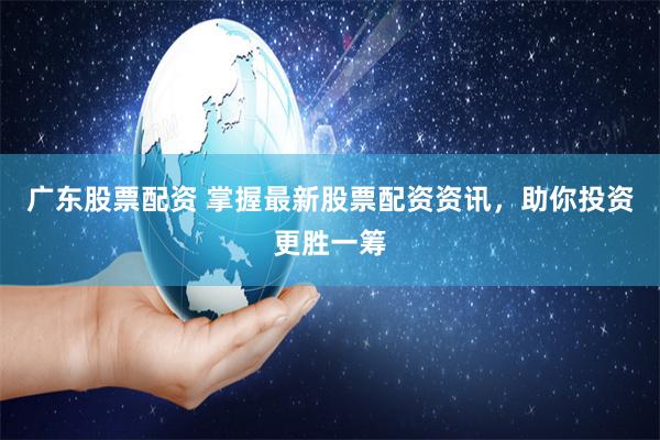 广东股票配资 掌握最新股票配资资讯，助你投资更胜一筹