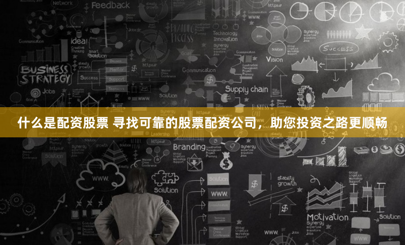 什么是配资股票 寻找可靠的股票配资公司，助您投资之路更顺畅
