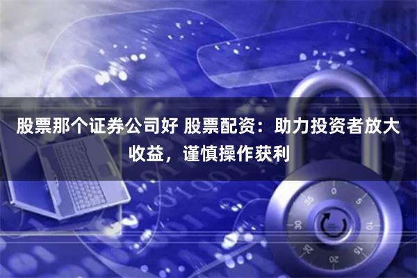 股票那个证券公司好 股票配资：助力投资者放大收益，谨慎操作获利