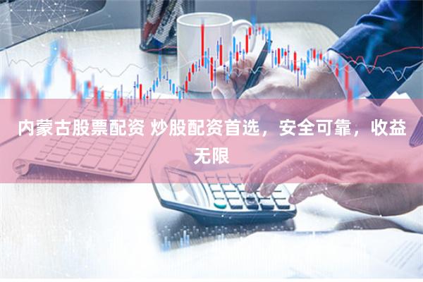 内蒙古股票配资 炒股配资首选，安全可靠，收益无限