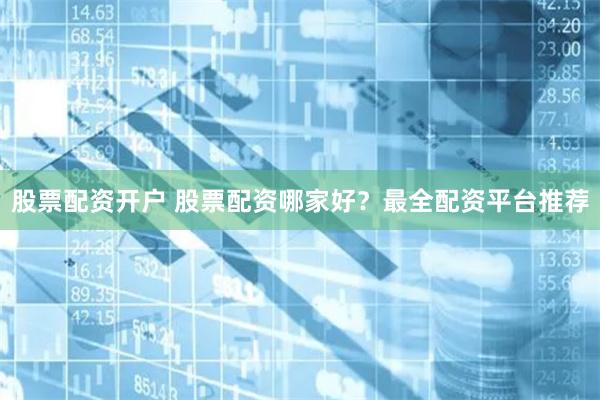 股票配资开户 股票配资哪家好？最全配资平台推荐
