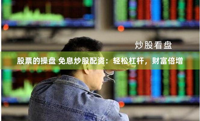 股票的操盘 免息炒股配资：轻松杠杆，财富倍增
