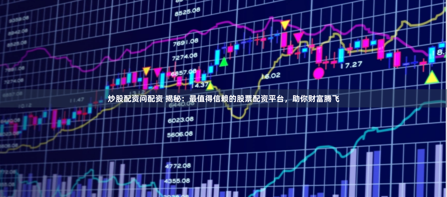 炒股配资问配资 揭秘：最值得信赖的股票配资平台，助你财富腾飞