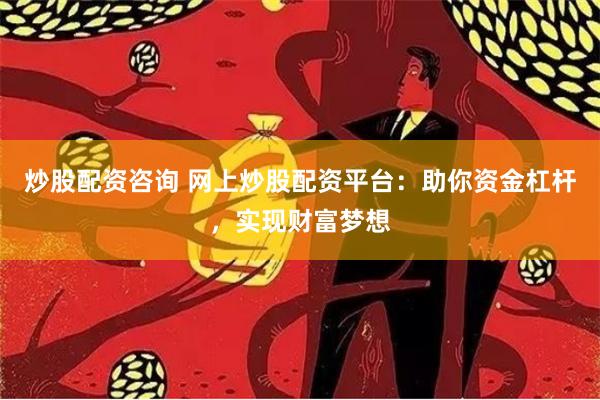 炒股配资咨询 网上炒股配资平台：助你资金杠杆，实现财富梦想
