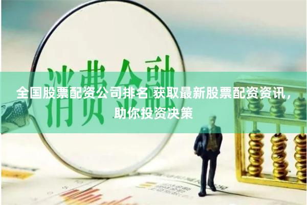 全国股票配资公司排名 获取最新股票配资资讯，助你投资决策