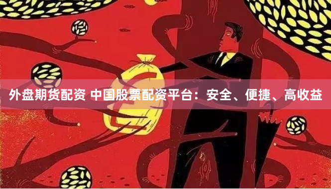 外盘期货配资 中国股票配资平台：安全、便捷、高收益