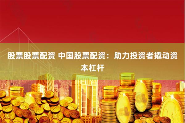 股票股票配资 中国股票配资：助力投资者撬动资本杠杆