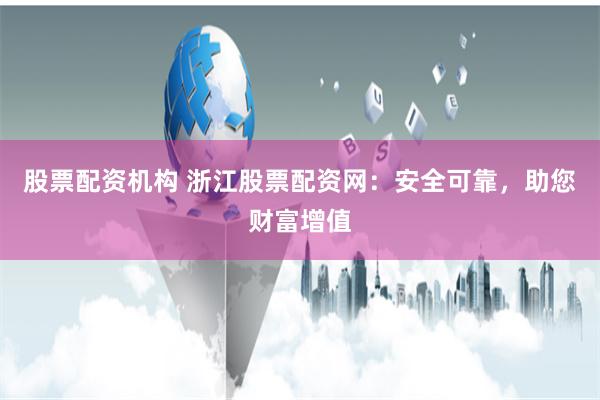 股票配资机构 浙江股票配资网：安全可靠，助您财富增值