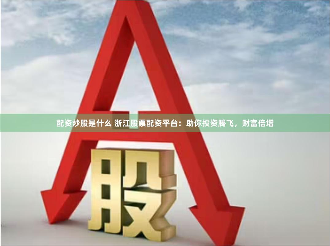 配资炒股是什么 浙江股票配资平台：助你投资腾飞，财富倍增