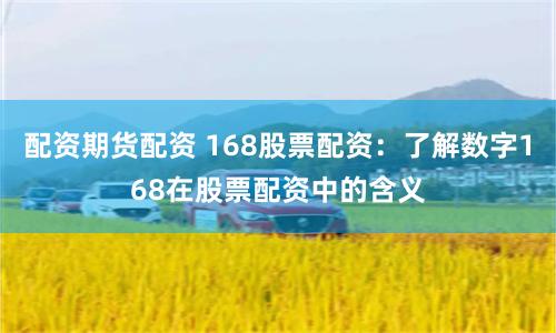 配资期货配资 168股票配资：了解数字168在股票配资中的含义