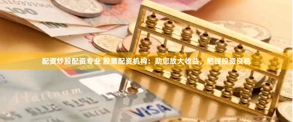 配资炒股配资专业 股票配资机构：助您放大收益，把握投资良机