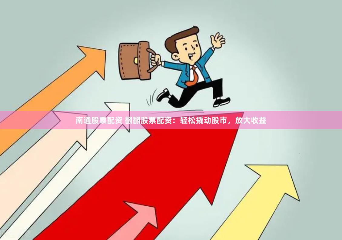 南通股票配资 翻翻股票配资：轻松撬动股市，放大收益