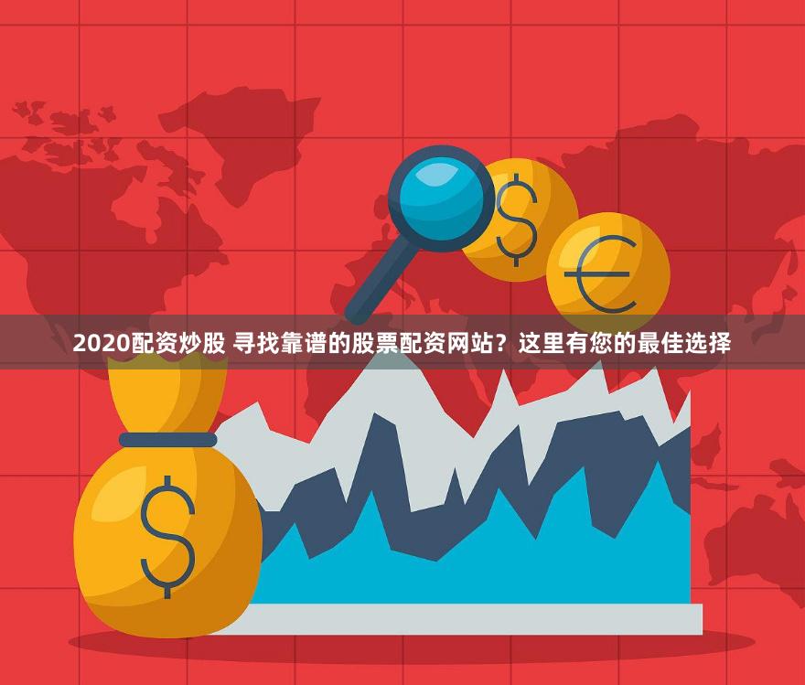 2020配资炒股 寻找靠谱的股票配资网站？这里有您的最佳选择
