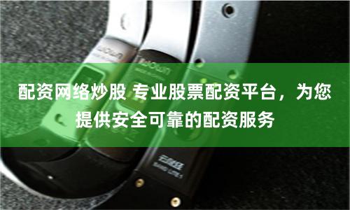 配资网络炒股 专业股票配资平台，为您提供安全可靠的配资服务
