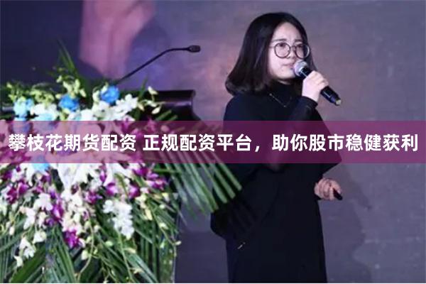 攀枝花期货配资 正规配资平台，助你股市稳健获利