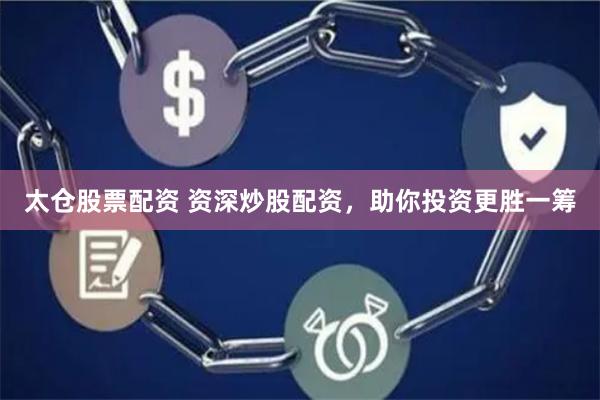 太仓股票配资 资深炒股配资，助你投资更胜一筹