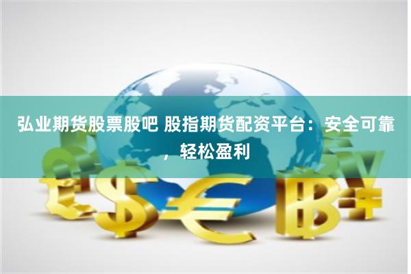 弘业期货股票股吧 股指期货配资平台：安全可靠，轻松盈利
