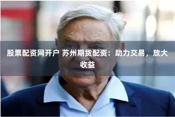 股票配资网开户 苏州期货配资：助力交易，放大收益