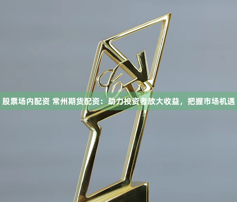 股票场内配资 常州期货配资：助力投资者放大收益，把握市场机遇