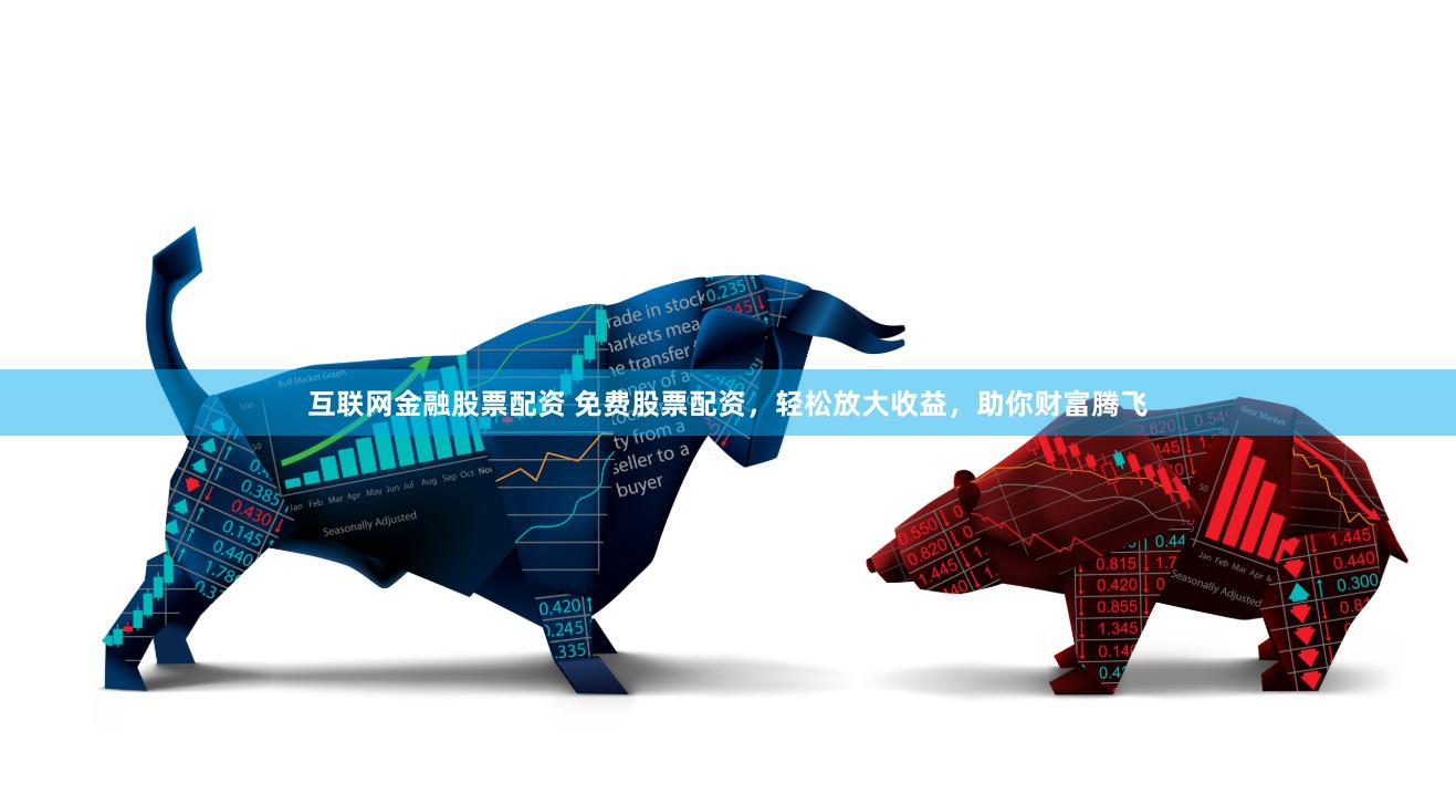 互联网金融股票配资 免费股票配资，轻松放大收益，助你财富腾飞