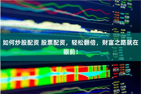 如何炒股配资 股票配资，轻松翻倍，财富之路就在眼前！