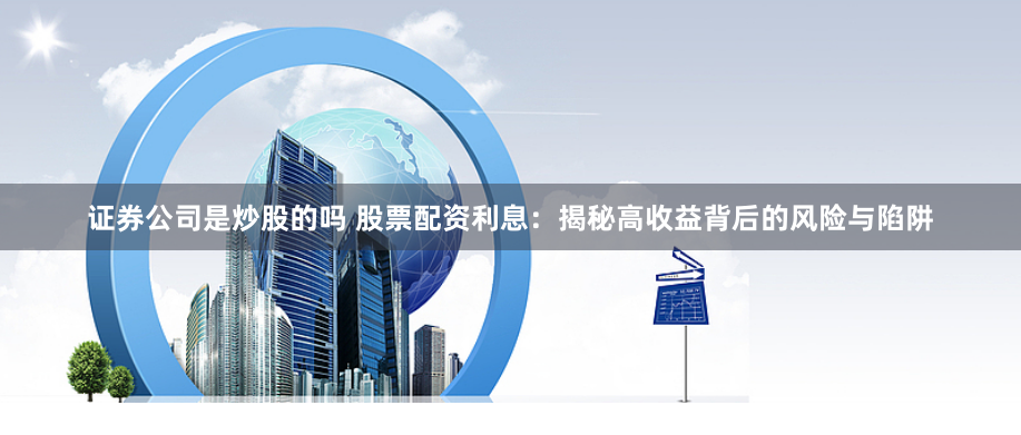 证券公司是炒股的吗 股票配资利息：揭秘高收益背后的风险与陷阱