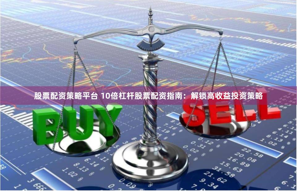 股票配资策略平台 10倍杠杆股票配资指南：解锁高收益投资策略