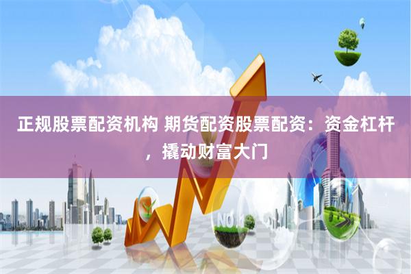 正规股票配资机构 期货配资股票配资：资金杠杆，撬动财富大门