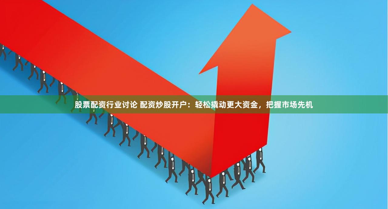 股票配资行业讨论 配资炒股开户：轻松撬动更大资金，把握市场先机