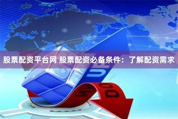 股票配资平台网 股票配资必备条件：了解配资需求