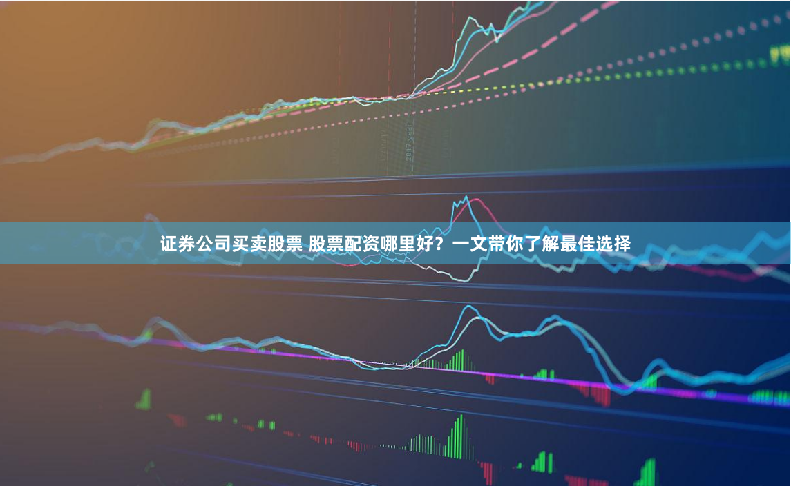 证券公司买卖股票 股票配资哪里好？一文带你了解最佳选择