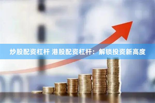 炒股配资杠杆 港股配资杠杆：解锁投资新高度