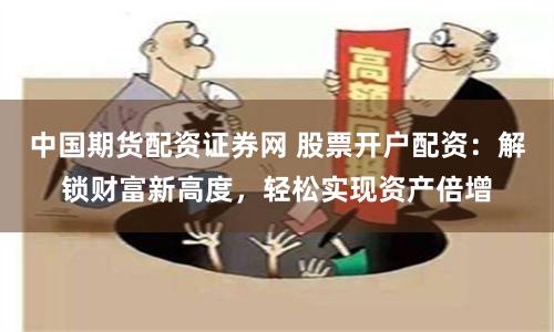 中国期货配资证券网 股票开户配资：解锁财富新高度，轻松实现资产倍增