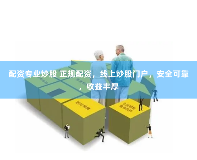 配资专业炒股 正规配资，线上炒股门户，安全可靠，收益丰厚