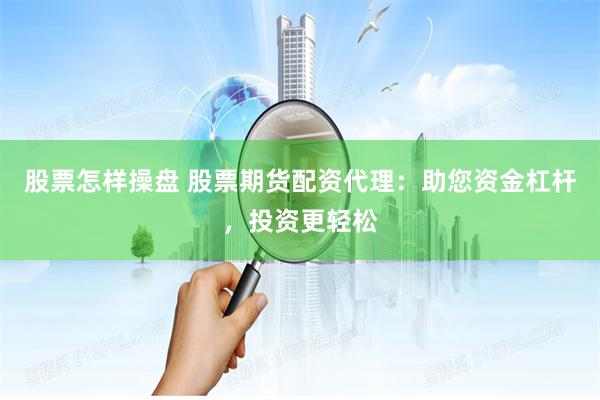 股票怎样操盘 股票期货配资代理：助您资金杠杆，投资更轻松