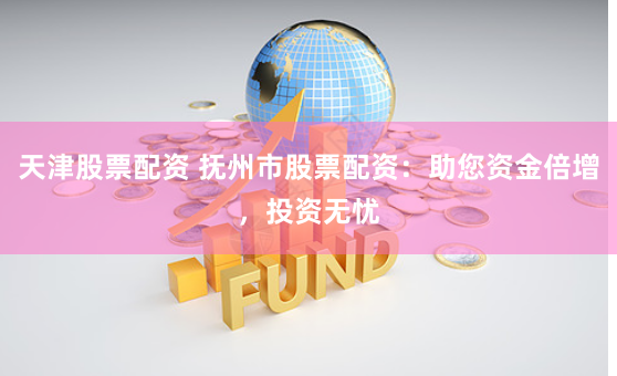 天津股票配资 抚州市股票配资：助您资金倍增，投资无忧