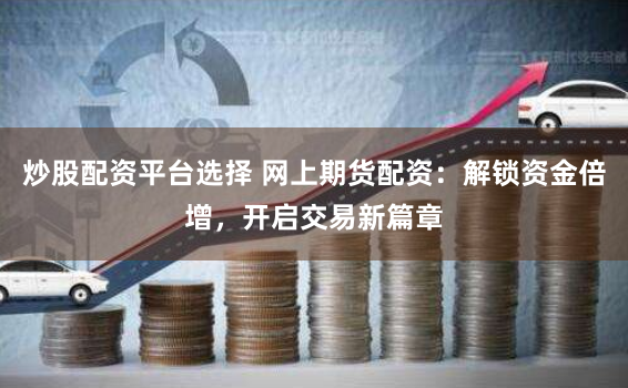 炒股配资平台选择 网上期货配资：解锁资金倍增，开启交易新篇章