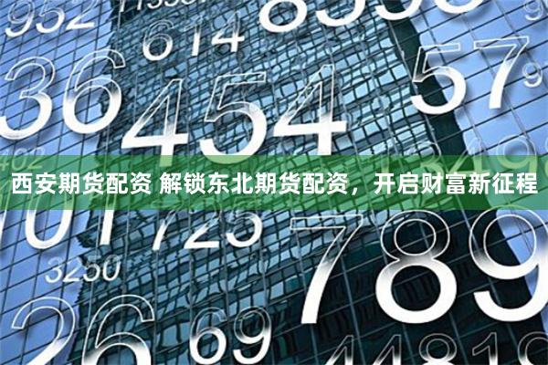西安期货配资 解锁东北期货配资，开启财富新征程