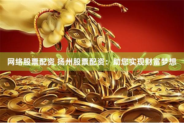 网络股票配资 扬州股票配资：助您实现财富梦想