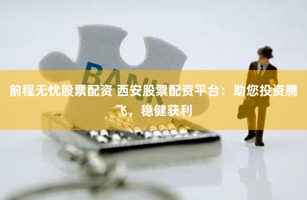 前程无忧股票配资 西安股票配资平台：助您投资腾飞，稳健获利
