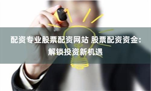 配资专业股票配资网站 股票配资资金：解锁投资新机遇