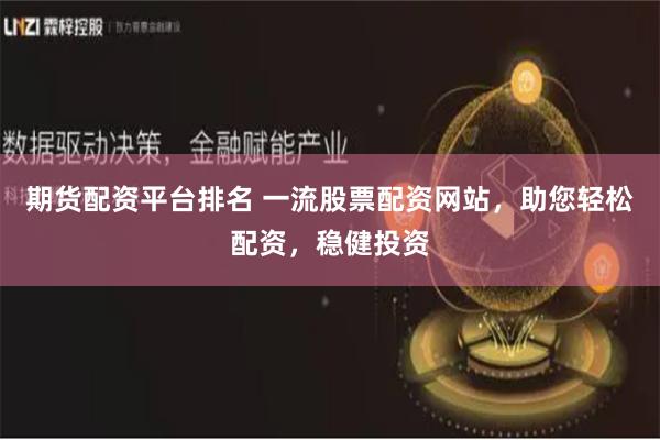 期货配资平台排名 一流股票配资网站，助您轻松配资，稳健投资