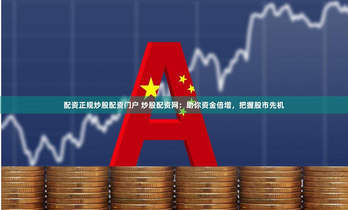 配资正规炒股配资门户 炒股配资网：助你资金倍增，把握股市先机