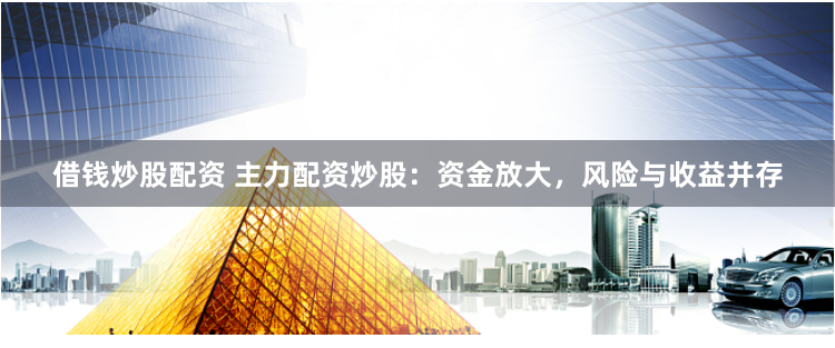 借钱炒股配资 主力配资炒股：资金放大，风险与收益并存