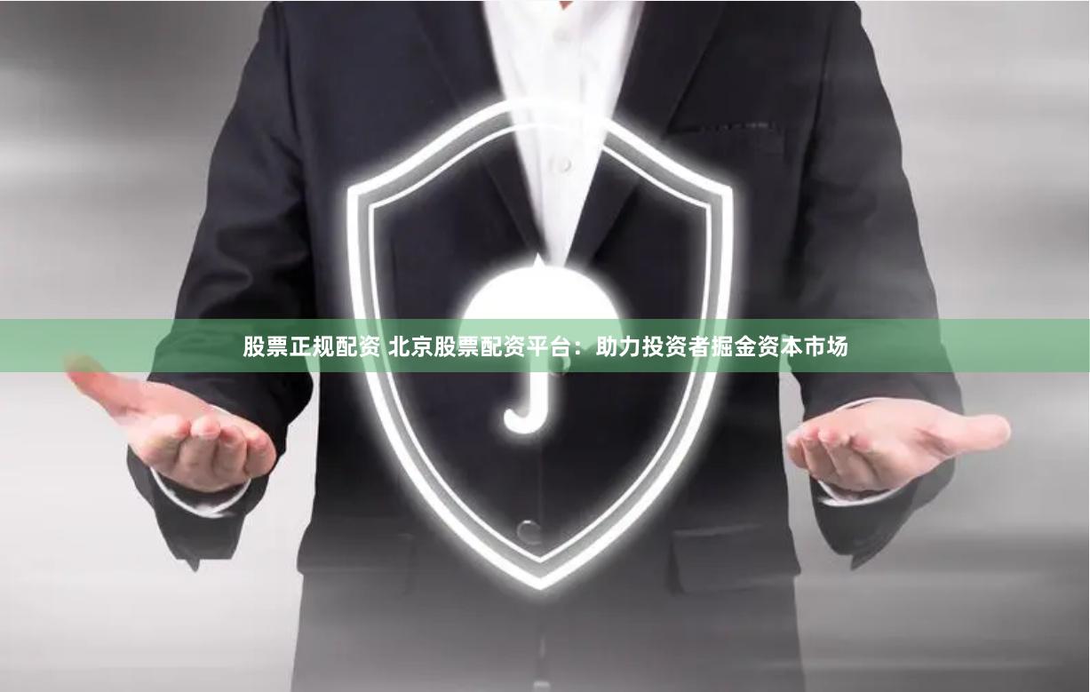 股票正规配资 北京股票配资平台：助力投资者掘金资本市场