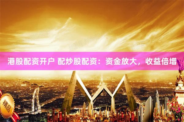 港股配资开户 配炒股配资：资金放大，收益倍增