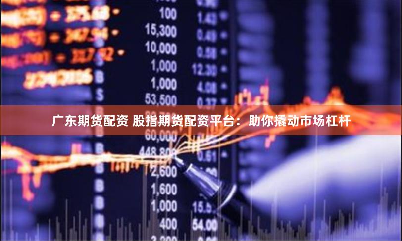 广东期货配资 股指期货配资平台：助你撬动市场杠杆
