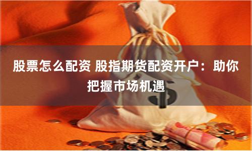 股票怎么配资 股指期货配资开户：助你把握市场机遇