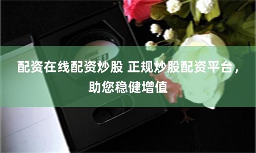 配资在线配资炒股 正规炒股配资平台，助您稳健增值