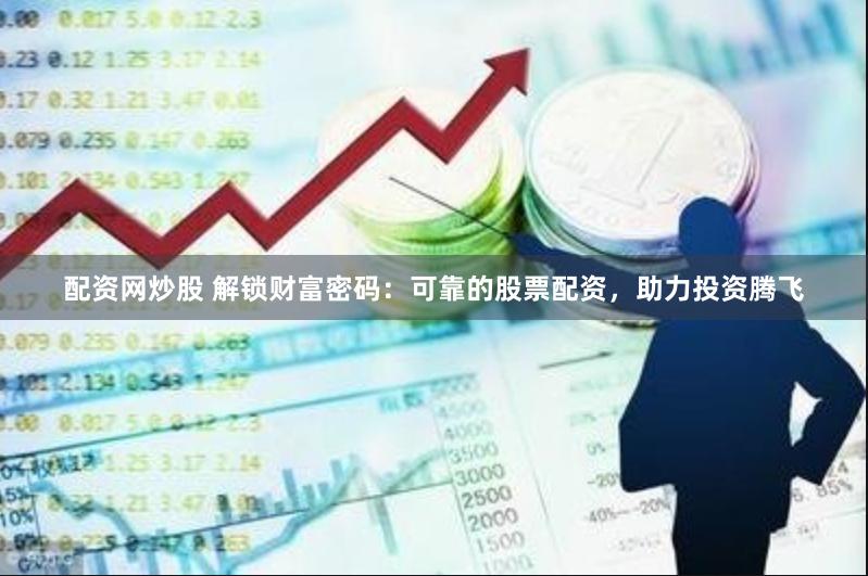 配资网炒股 解锁财富密码：可靠的股票配资，助力投资腾飞